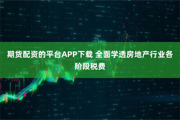 期货配资的平台APP下载 全面学透房地产行业各阶段税费