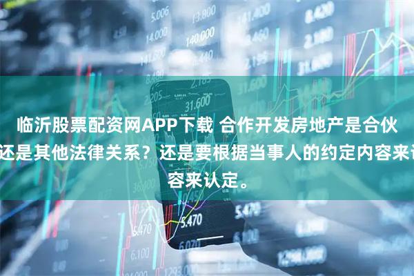 临沂股票配资网APP下载 合作开发房地产是合伙关系还是其他法律关系？还是要根据当事人的约定内容来认定。