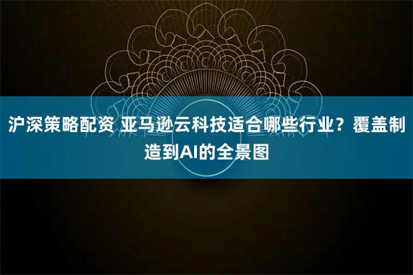 沪深策略配资 亚马逊云科技适合哪些行业？覆盖制造到AI的全景图
