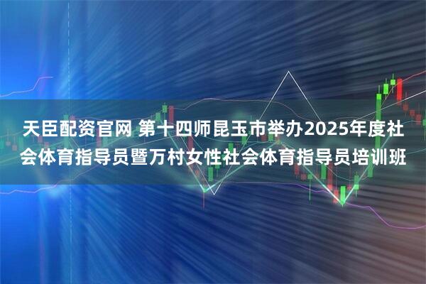 天臣配资官网 第十四师昆玉市举办2025年度社会体育指导员暨万村女性社会体育指导员培训班