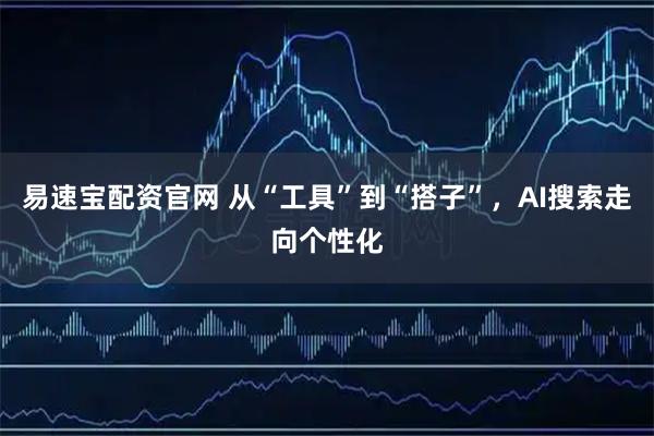 易速宝配资官网 从“工具”到“搭子”，AI搜索走向个性化