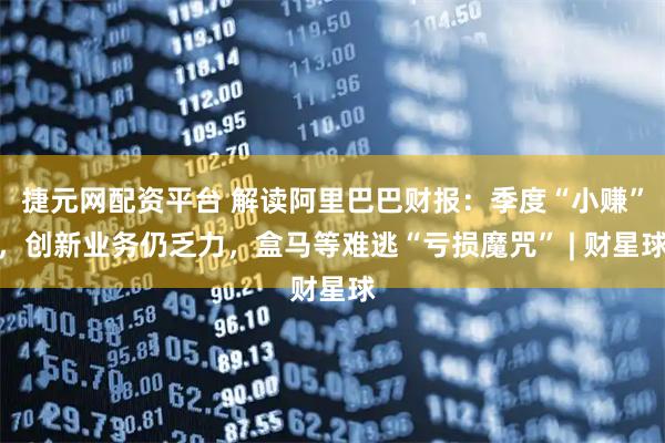 捷元网配资平台 解读阿里巴巴财报：季度“小赚”，创新业务仍乏力，盒马等难逃“亏损魔咒” | 财星球