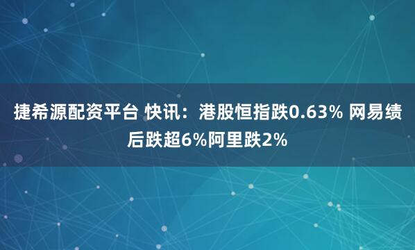 捷希源配资平台 快讯：港股恒指跌0.63% 网易绩后跌超6%阿里跌2%