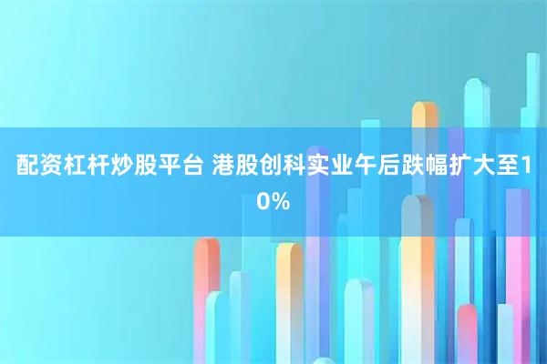 配资杠杆炒股平台 港股创科实业午后跌幅扩大至10%
