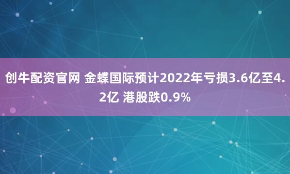 创牛配资官网 金蝶国际预计2022年亏损3.6亿至4.2亿 港股跌0.9%