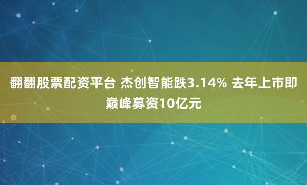 翻翻股票配资平台 杰创智能跌3.14% 去年上市即巅峰募资10亿元