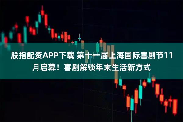 股指配资APP下载 第十一届上海国际喜剧节11月启幕！喜剧解锁年末生活新方式