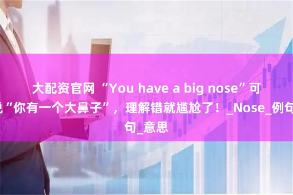 大配资官网 “You have a big nose”可不是说“你有一个大鼻子”，理解错就尴尬了！_Nose_例句_意思