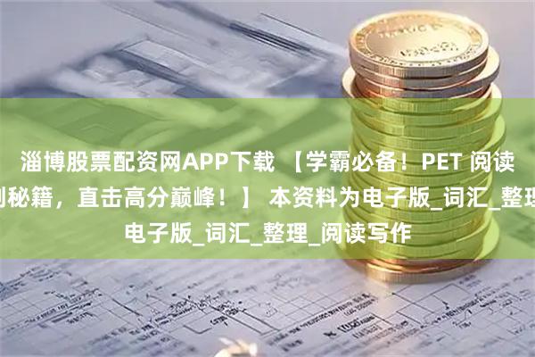 淄博股票配资网APP下载 【学霸必备！PET 阅读 Part 5冲刺秘籍，直击高分巅峰！】 本资料为电子版_词汇_整理_阅读写作