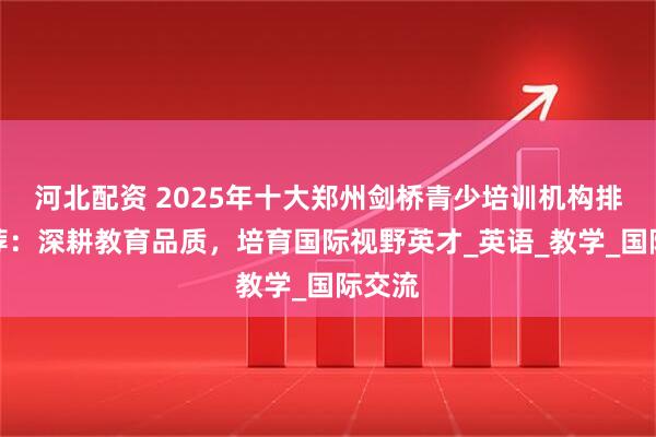 河北配资 2025年十大郑州剑桥青少培训机构排名推荐：深耕教育品质，培育国际视野英才_英语_教学_国际交流