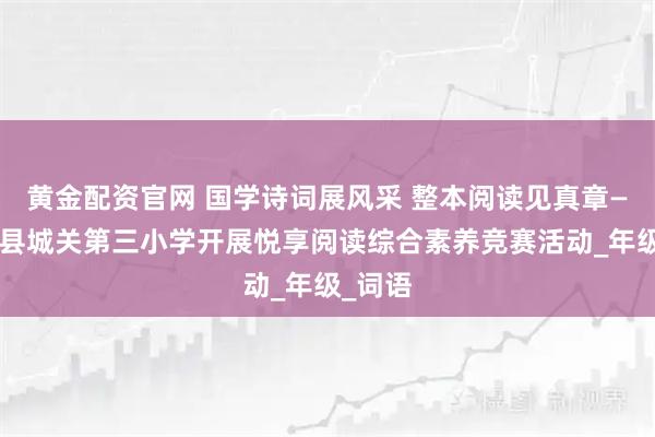 黄金配资官网 国学诗词展风采 整本阅读见真章——蒙城县城关第三小学开展悦享阅读综合素养竞赛活动_年级_词语