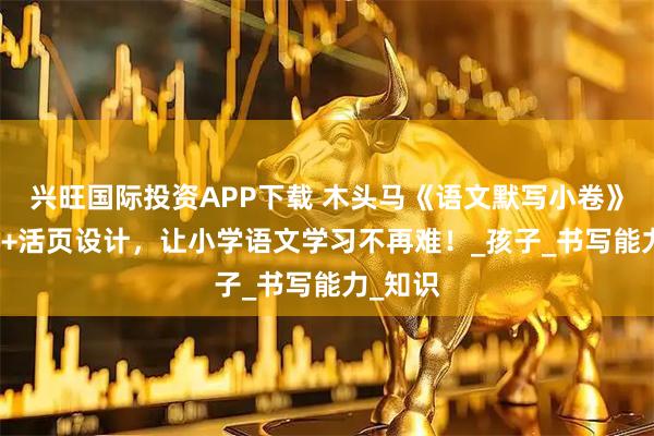 兴旺国际投资APP下载 木头马《语文默写小卷》AI助学+活页设计，让小学语文学习不再难！_孩子_书写能力_知识