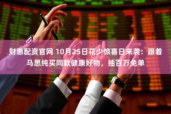 财惠配资官网 10月25日花少惊喜日来袭：跟着马思纯买同款健康好物，抽百万免单