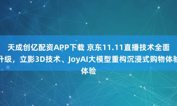 天成创亿配资APP下载 京东11.11直播技术全面升级，立影3D技术、JoyAI大模型重构沉浸式购物体验