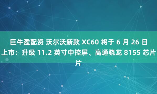 巨牛盈配资 沃尔沃新款 XC60 将于 6 月 26 日上市：升级 11.2 英寸中控屏、高通骁龙 8155 芯片