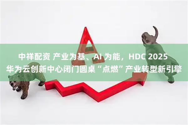 中祥配资 产业为基、AI 为能，HDC 2025 华为云创新中心闭门圆桌“点燃”产业转型新引擎