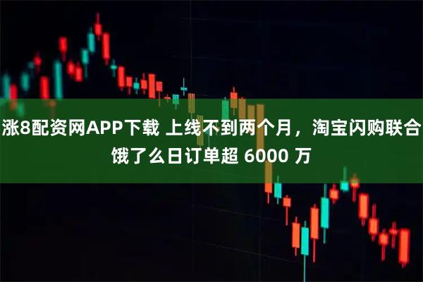 涨8配资网APP下载 上线不到两个月，淘宝闪购联合饿了么日订单超 6000 万