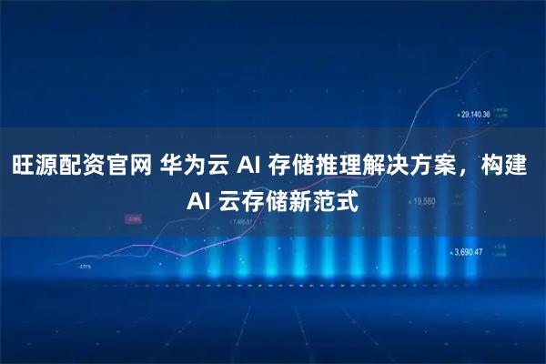 旺源配资官网 华为云 AI 存储推理解决方案，构建 AI 云存储新范式