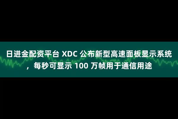 日进金配资平台 XDC 公布新型高速面板显示系统，每秒可显示 100 万帧用于通信用途