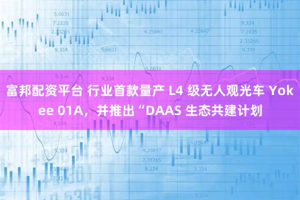 富邦配资平台 行业首款量产 L4 级无人观光车 Yokee 01A，并推出“DAAS 生态共建计划