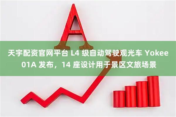 天宇配资官网平台 L4 级自动驾驶观光车 Yokee 01A 发布，14 座设计用于景区文旅场景