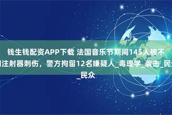 钱生钱配资APP下载 法国音乐节期间145人被不明注射器刺伤，警方拘留12名嫌疑人_毒理学_袭击_民众