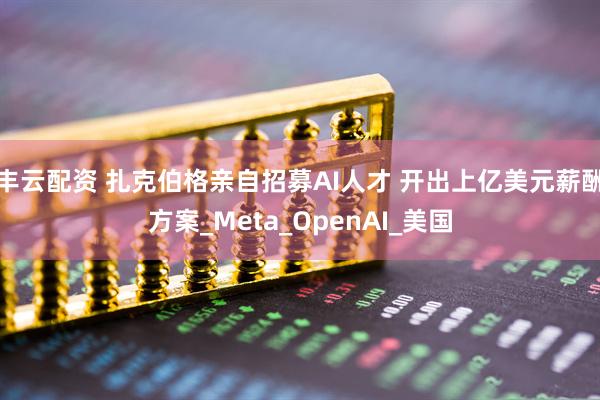 丰云配资 扎克伯格亲自招募AI人才 开出上亿美元薪酬方案_Meta_OpenAI_美国
