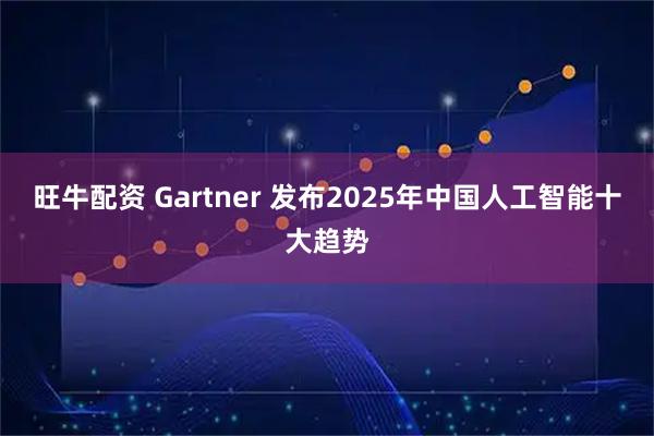 旺牛配资 Gartner 发布2025年中国人工智能十大趋势