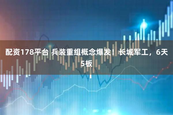 配资178平台 兵装重组概念爆发！长城军工，6天5板