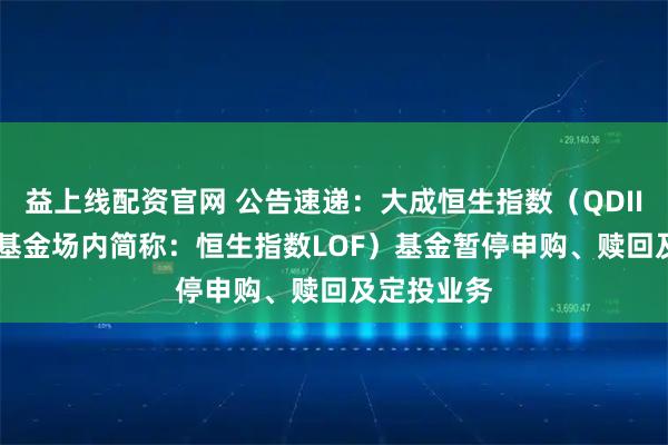 益上线配资官网 公告速递：大成恒生指数（QDII-LOF）（基金场内简称：恒生指数LOF）基金暂停申购、赎回及定投业务