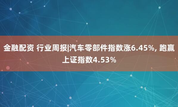 金融配资 行业周报|汽车零部件指数涨6.45%, 跑赢上证指数4.53%