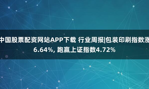 中国股票配资网站APP下载 行业周报|包装印刷指数涨6.64%, 跑赢上证指数4.72%