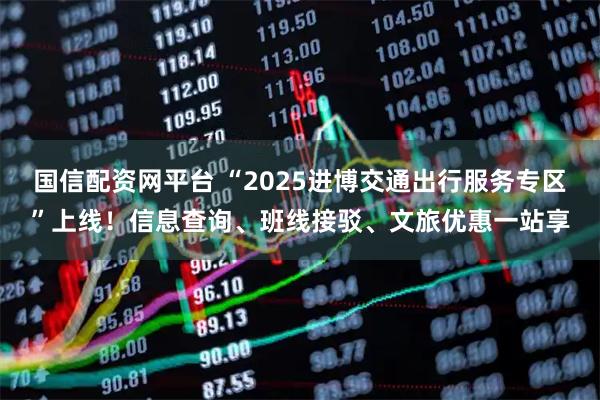 国信配资网平台 “2025进博交通出行服务专区”上线！信息查询、班线接驳、文旅优惠一站享