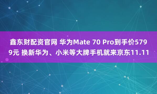 鑫东财配资官网 华为Mate 70 Pro到手价5799元 换新华为、小米等大牌手机就来京东11.11