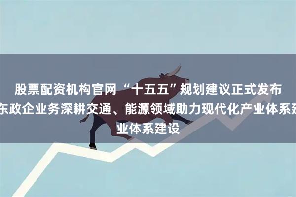 股票配资机构官网 “十五五”规划建议正式发布 京东政企业务深耕交通、能源领域助力现代化产业体系建设