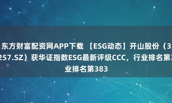 东方财富配资网APP下载 【ESG动态】开山股份（300257.SZ）获华证指数ESG最新评级CCC，行业排名第383