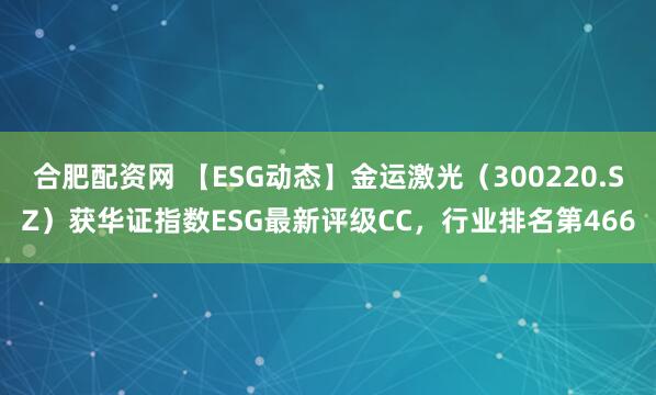 合肥配资网 【ESG动态】金运激光（300220.SZ）获华证指数ESG最新评级CC，行业排名第466