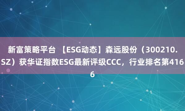新富策略平台 【ESG动态】森远股份（300210.SZ）获华证指数ESG最新评级CCC，行业排名第416