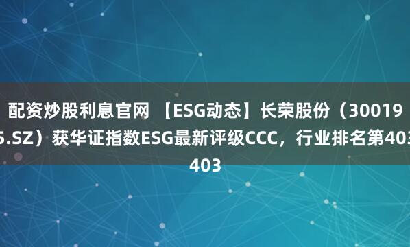 配资炒股利息官网 【ESG动态】长荣股份（300195.SZ）获华证指数ESG最新评级CCC，行业排名第403