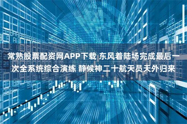 常熟股票配资网APP下载 东风着陆场完成最后一次全系统综合演练 静候神二十航天员天外归来