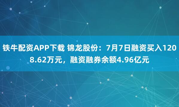 铁牛配资APP下载 锦龙股份：7月7日融资买入1208.62万元，融资融券余额4.96亿元