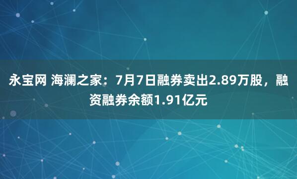 永宝网 海澜之家：7月7日融券卖出2.89万股，融资融券余额1.91亿元