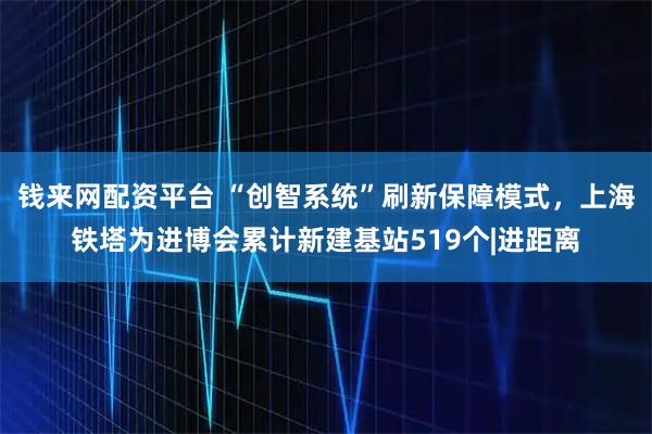 钱来网配资平台 “创智系统”刷新保障模式,上海铁塔为进博会累计新建基站519个|进距离