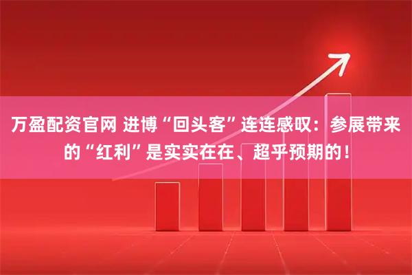 万盈配资官网 进博“回头客”连连感叹：参展带来的“红利”是实实在在、超乎预期的！