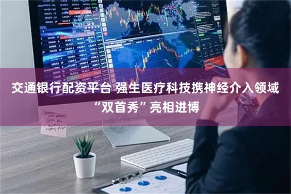 交通银行配资平台 强生医疗科技携神经介入领域“双首秀”亮相进博