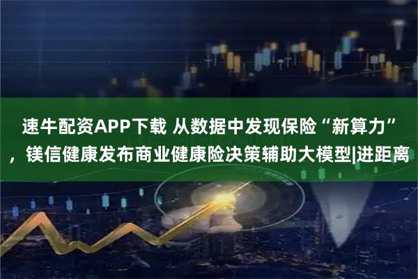 速牛配资APP下载 从数据中发现保险“新算力”，镁信健康发布商业健康险决策辅助大模型|进距离