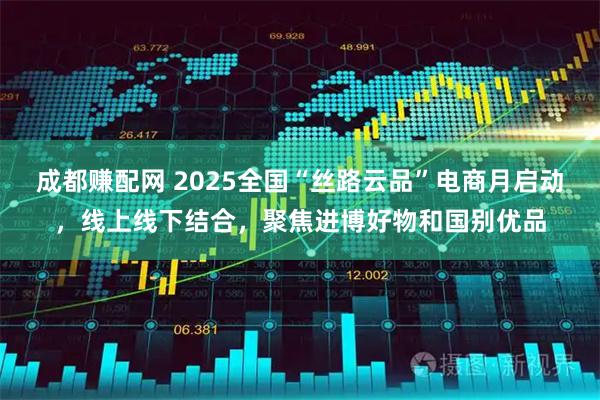 成都赚配网 2025全国“丝路云品”电商月启动，线上线下结合，聚焦进博好物和国别优品