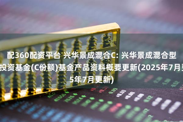 配360配资平台 兴华景成混合C: 兴华景成混合型证券投资基金(C份额)基金产品资料概要更新(2025年7月更新)