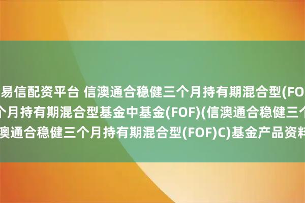 易信配资平台 信澳通合稳健三个月持有期混合型(FOF)C: 信澳通合稳健三个月持有期混合型基金中基金(FOF)(信澳通合稳健三个月持有期混合型(FOF)C)基金产品资料概要更新