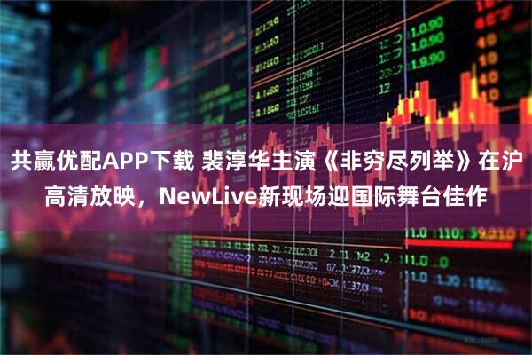 共赢优配APP下载 裴淳华主演《非穷尽列举》在沪高清放映，NewLive新现场迎国际舞台佳作